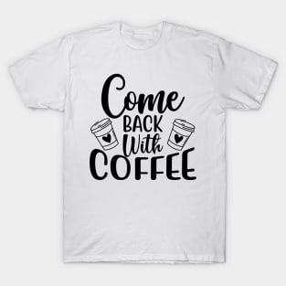 Come Back With Coffee. Funny Coffee Lover Saying. T-Shirt